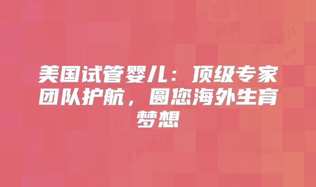 美国试管婴儿：顶级专家团队护航，圆您海外生育梦想