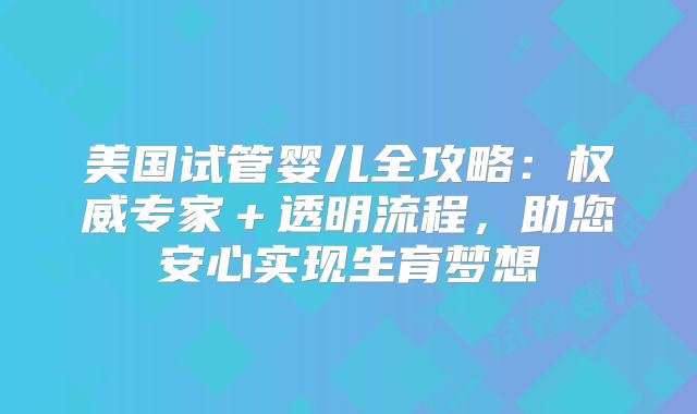美国试管婴儿全攻略：权威专家＋透明流程，助您安心实现生育梦想
