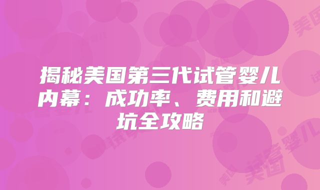 揭秘美国第三代试管婴儿内幕：成功率、费用和避坑全攻略