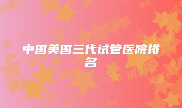 中国美国三代试管医院排名