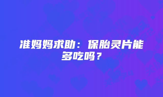 准妈妈求助：保胎灵片能多吃吗？