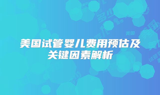 美国试管婴儿费用预估及关键因素解析