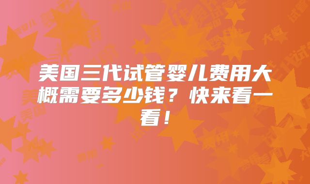 美国三代试管婴儿费用大概需要多少钱？快来看一看！