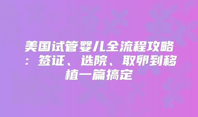 美国试管婴儿全流程攻略：签证、选院、取卵到移植一篇搞定
