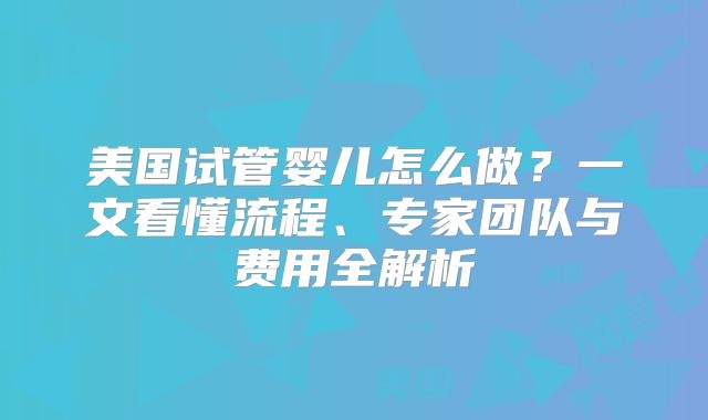 美国试管婴儿怎么做？一文看懂流程、专家团队与费用全解析