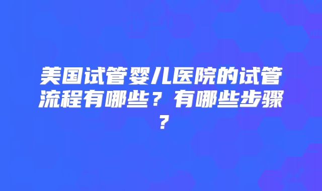 美国试管婴儿医院的试管流程有哪些？有哪些步骤？