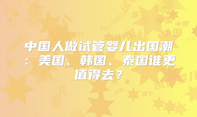 中国人做试管婴儿出国潮：美国、韩国、泰国谁更值得去？
