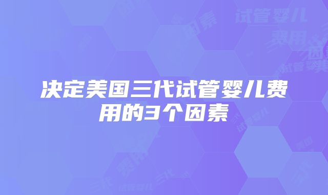 决定美国三代试管婴儿费用的3个因素