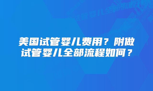 美国试管婴儿费用？附做试管婴儿全部流程如何？