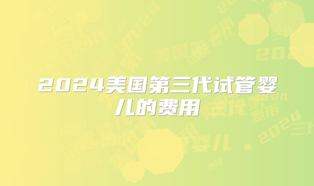 2024美国第三代试管婴儿的费用