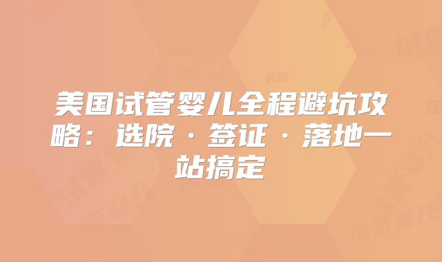 美国试管婴儿全程避坑攻略：选院·签证·落地一站搞定