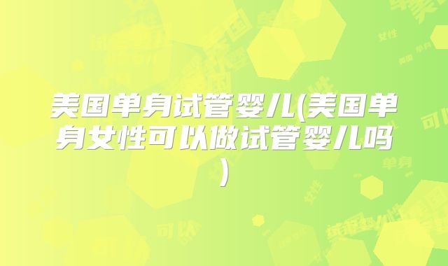 美国单身试管婴儿(美国单身女性可以做试管婴儿吗)