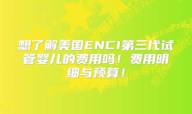 想了解美国ENCI第三代试管婴儿的费用吗!费用明细与预算!