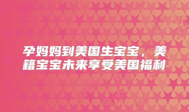 孕妈妈到美国生宝宝,美籍宝宝未来享受美国福利