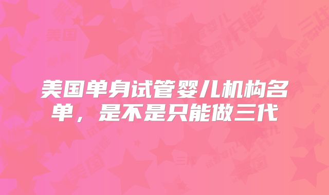 美国单身试管婴儿机构名单，是不是只能做三代