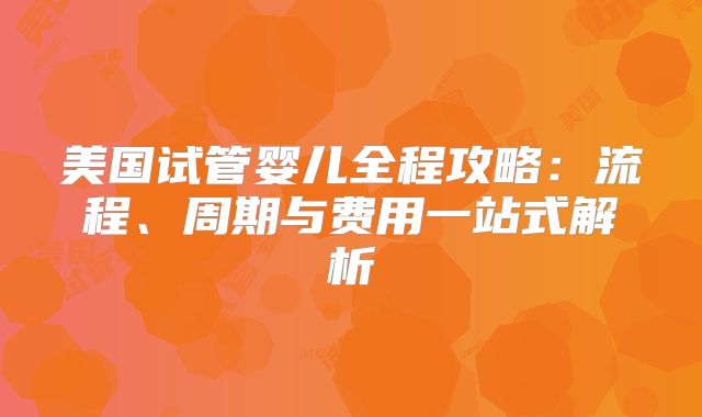 美国试管婴儿全程攻略：流程、周期与费用一站式解析