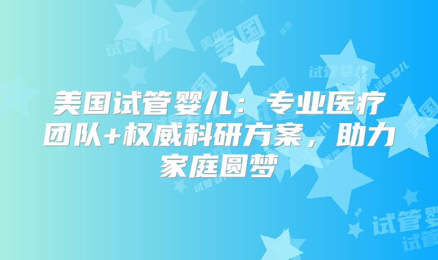 美国试管婴儿：专业医疗团队+权威科研方案，助力家庭圆梦