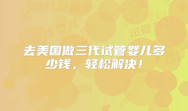 去美国做三代试管婴儿多少钱，轻松解决！