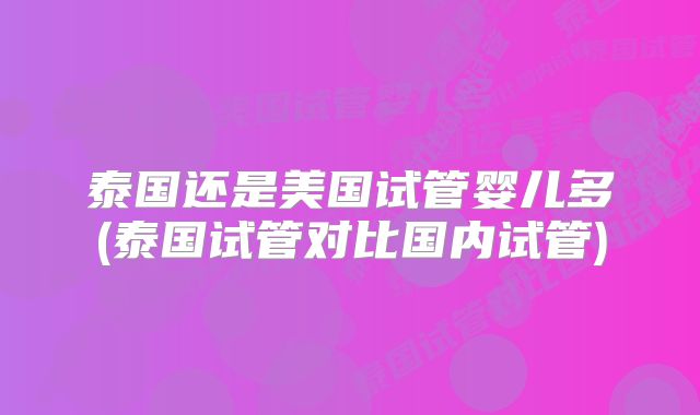 泰国还是美国试管婴儿多(泰国试管对比国内试管)
