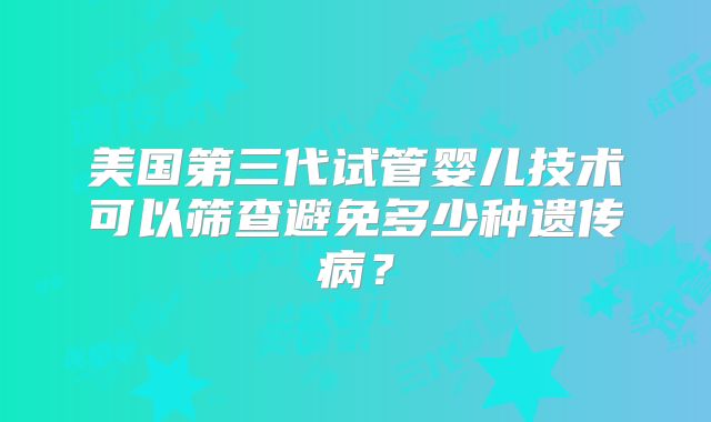 美国第三代试管婴儿技术可以筛查避免多少种遗传病？