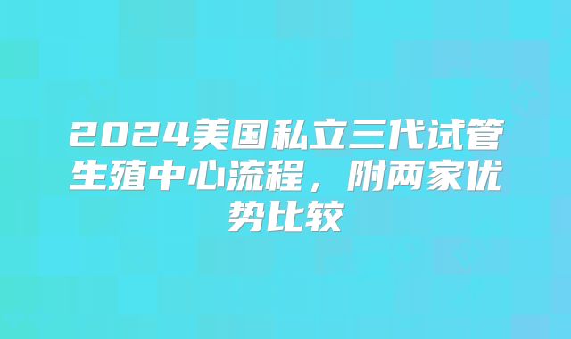 2024美国私立三代试管生殖中心流程，附两家优势比较