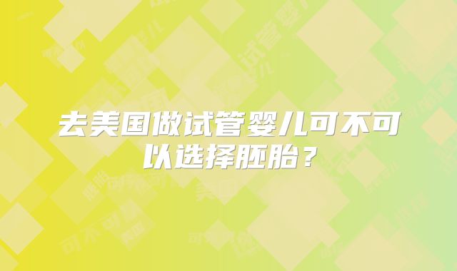 去美国做试管婴儿可不可以选择胚胎？