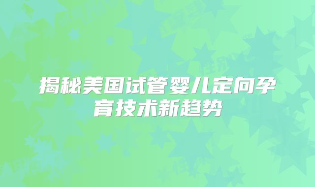 揭秘美国试管婴儿定向孕育技术新趋势