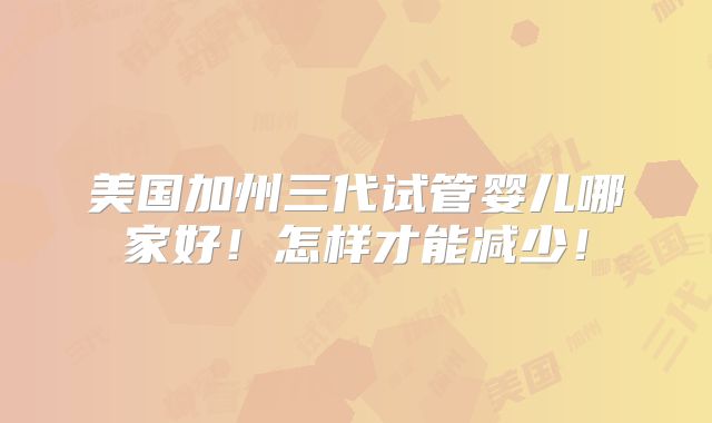 美国加州三代试管婴儿哪家好！怎样才能减少！