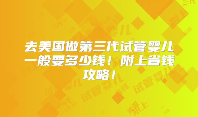 去美国做第三代试管婴儿一般要多少钱！附上省钱攻略！