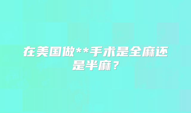 在美国做**手术是全麻还是半麻？