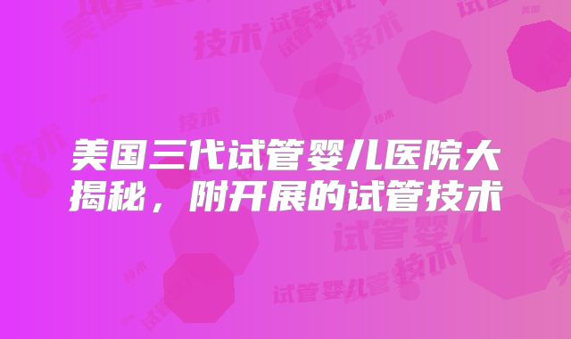 美国三代试管婴儿医院大揭秘，附开展的试管技术