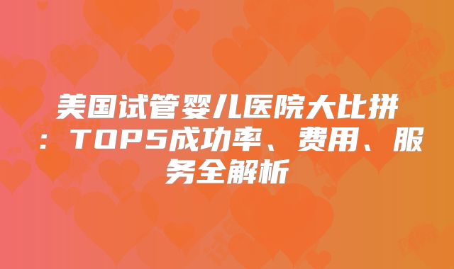 美国试管婴儿医院大比拼：TOP5成功率、费用、服务全解析