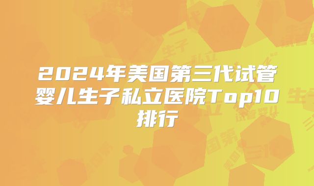 2024年美国第三代试管婴儿生子私立医院Top10排行