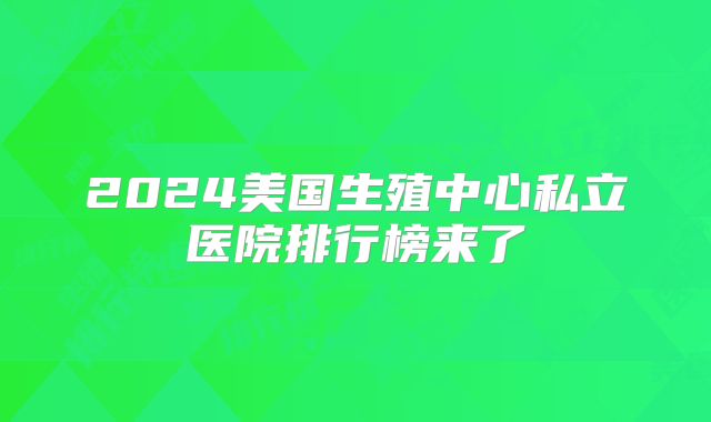 2024美国生殖中心私立医院排行榜来了