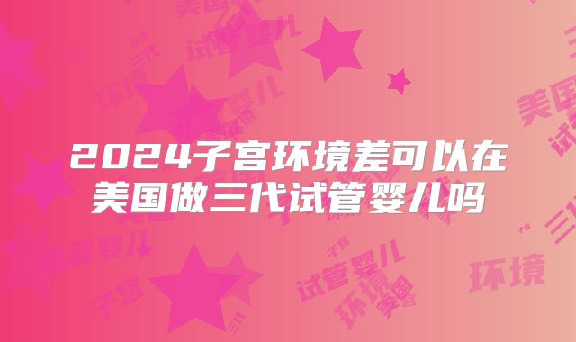 2024子宫环境差可以在美国做三代试管婴儿吗
