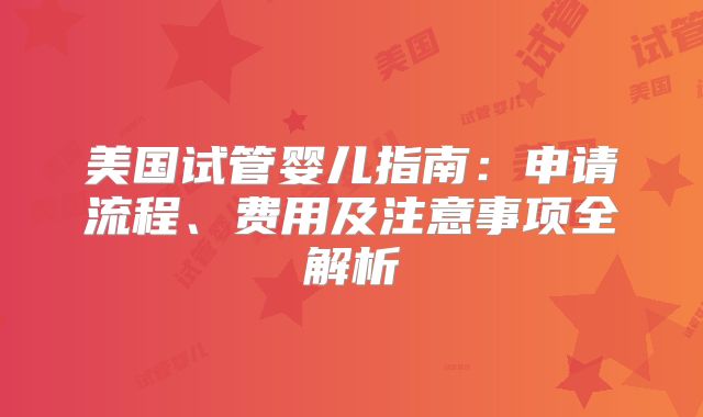 美国试管婴儿指南：申请流程、费用及注意事项全解析