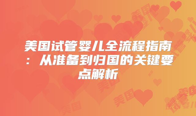 美国试管婴儿全流程指南:从准备到归国的关键要点解析