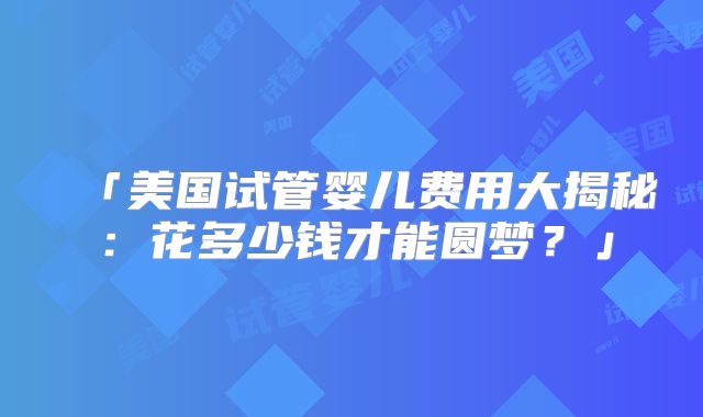 「美国试管婴儿费用大揭秘：花多少钱才能圆梦？」