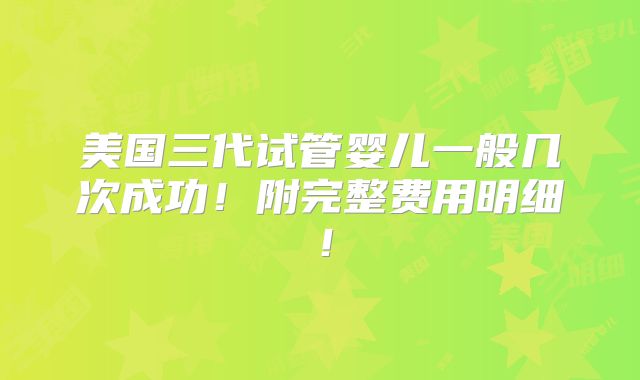 美国三代试管婴儿一般几次成功!附完整费用明细!