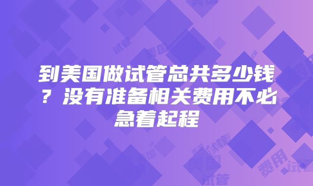 到美国做试管总共多少钱？没有准备相关费用不必急着起程