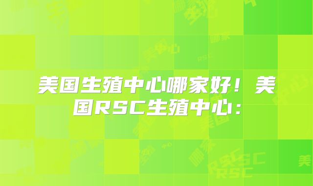 美国生殖中心哪家好！美国RSC生殖中心：