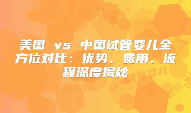 美国 vs 中国试管婴儿全方位对比:优势、费用、流程深度揭秘