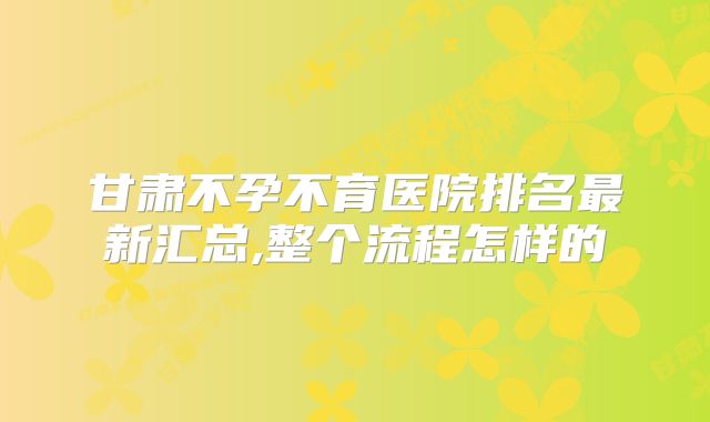 甘肃不孕不育医院排名最新汇总,整个流程怎样的