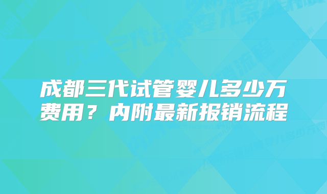成都三代试管婴儿多少万费用？内附最新报销流程