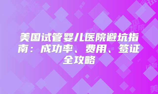 美国试管婴儿医院避坑指南：成功率、费用、签证全攻略