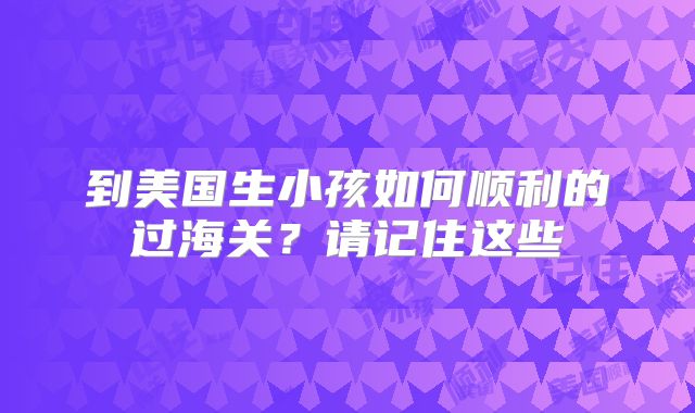 到美国生小孩如何顺利的过海关？请记住这些