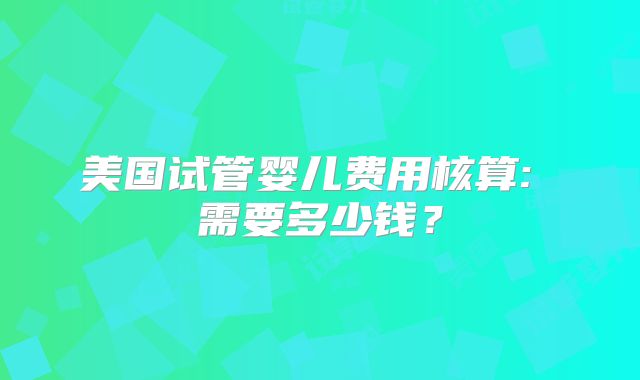 美国试管婴儿费用核算: 需要多少钱?