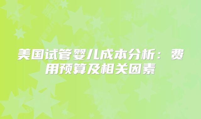 美国试管婴儿成本分析：费用预算及相关因素