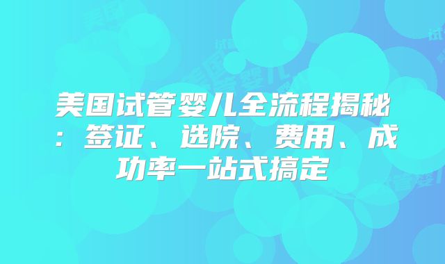 美国试管婴儿全流程揭秘：签证、选院、费用、成功率一站式搞定