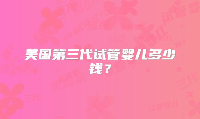 美国第三代试管婴儿多少钱?